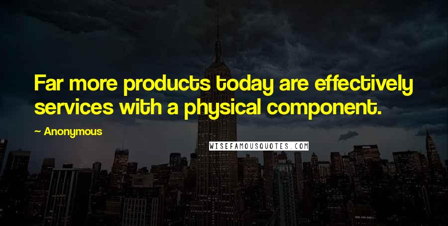 Anonymous Quotes: Far more products today are effectively services with a physical component.