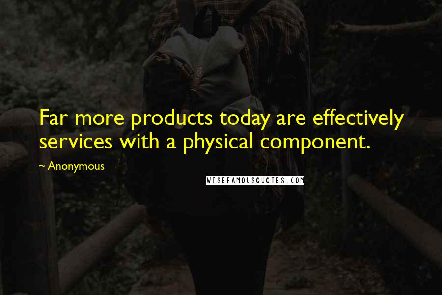 Anonymous Quotes: Far more products today are effectively services with a physical component.