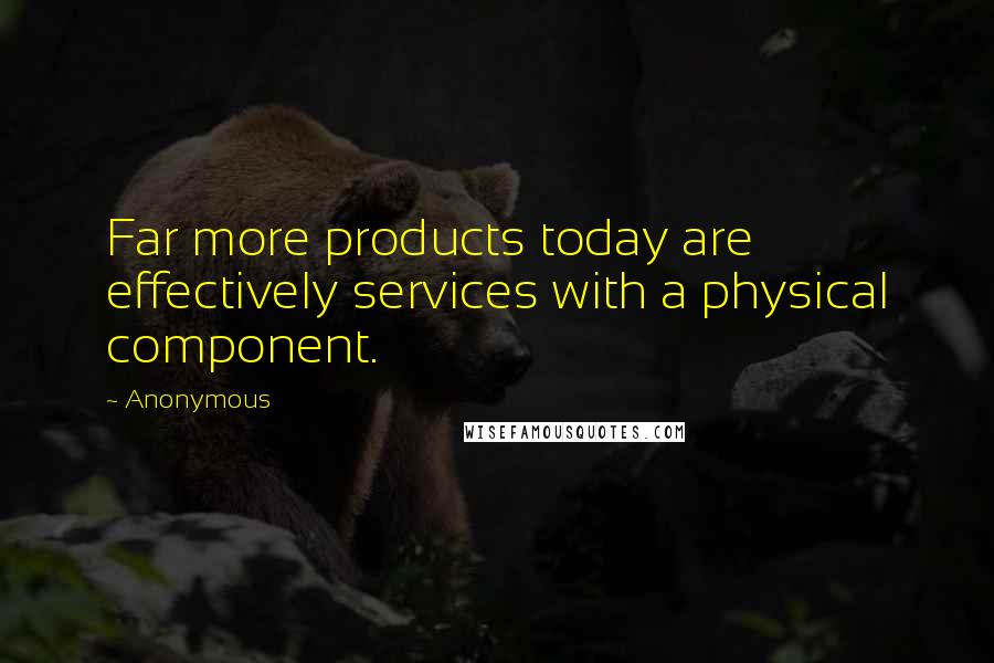 Anonymous Quotes: Far more products today are effectively services with a physical component.