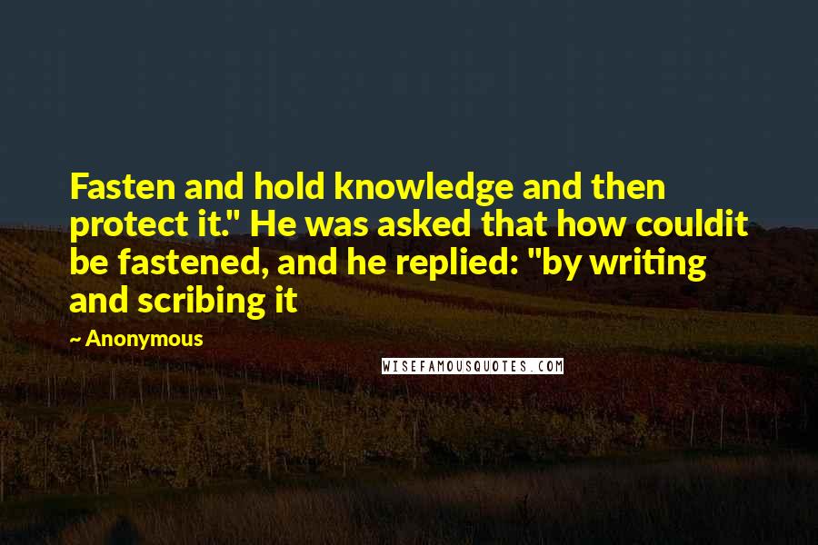 Anonymous Quotes: Fasten and hold knowledge and then protect it." He was asked that how couldit be fastened, and he replied: "by writing and scribing it