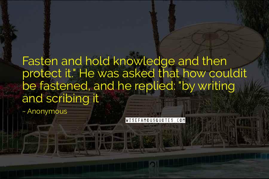 Anonymous Quotes: Fasten and hold knowledge and then protect it." He was asked that how couldit be fastened, and he replied: "by writing and scribing it