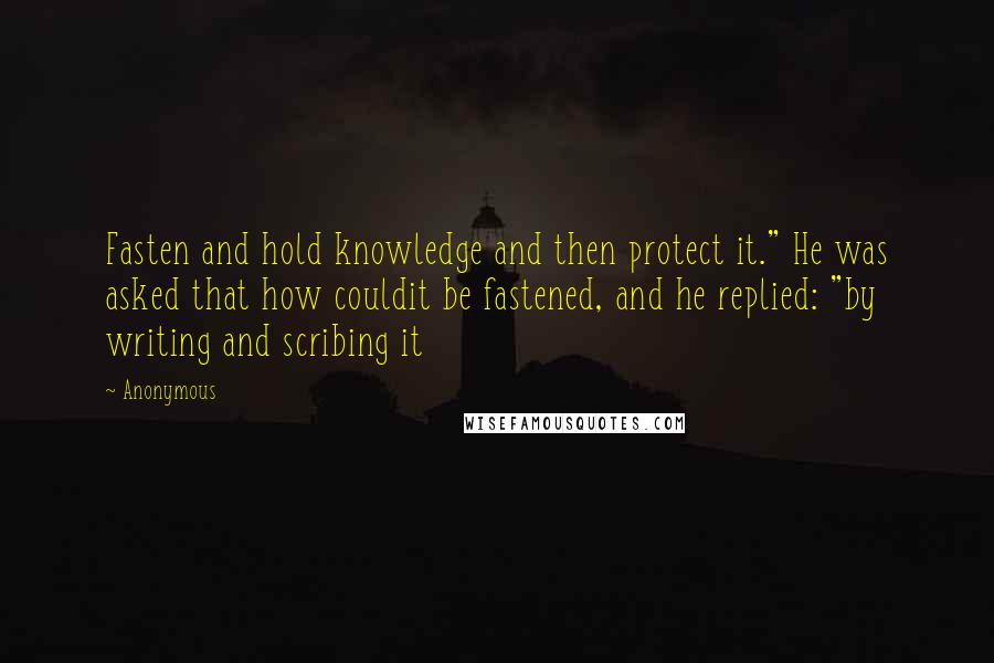 Anonymous Quotes: Fasten and hold knowledge and then protect it." He was asked that how couldit be fastened, and he replied: "by writing and scribing it