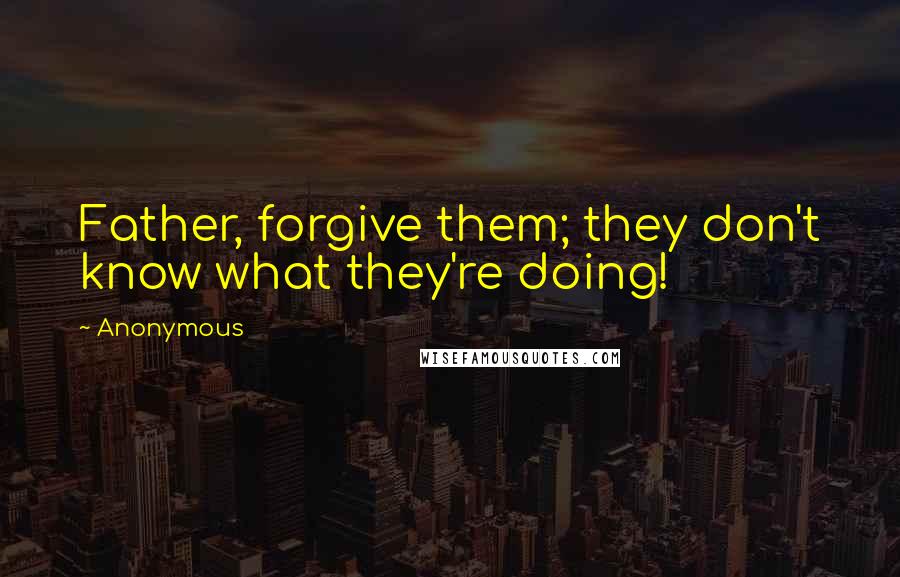 Anonymous Quotes: Father, forgive them; they don't know what they're doing!