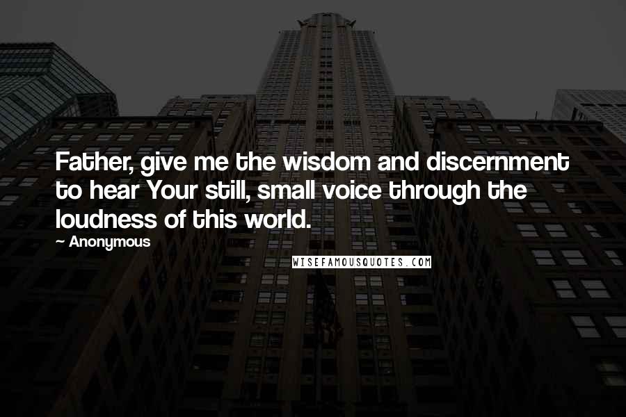 Anonymous Quotes: Father, give me the wisdom and discernment to hear Your still, small voice through the loudness of this world.
