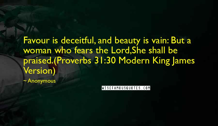 Anonymous Quotes: Favour is deceitful, and beauty is vain: But a woman who fears the Lord,She shall be praised.(Proverbs 31:30 Modern King James Version)