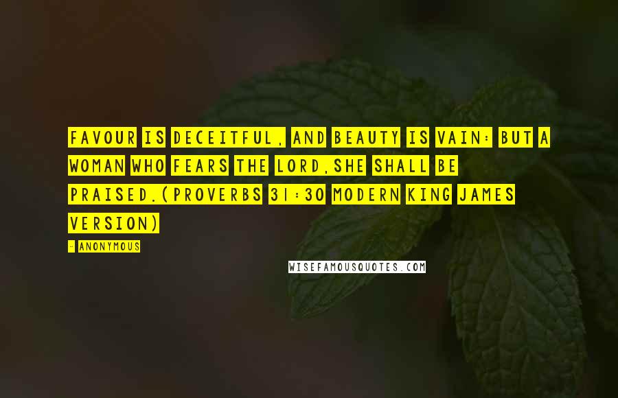 Anonymous Quotes: Favour is deceitful, and beauty is vain: But a woman who fears the Lord,She shall be praised.(Proverbs 31:30 Modern King James Version)