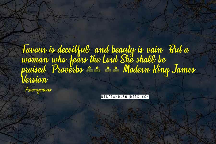 Anonymous Quotes: Favour is deceitful, and beauty is vain: But a woman who fears the Lord,She shall be praised.(Proverbs 31:30 Modern King James Version)