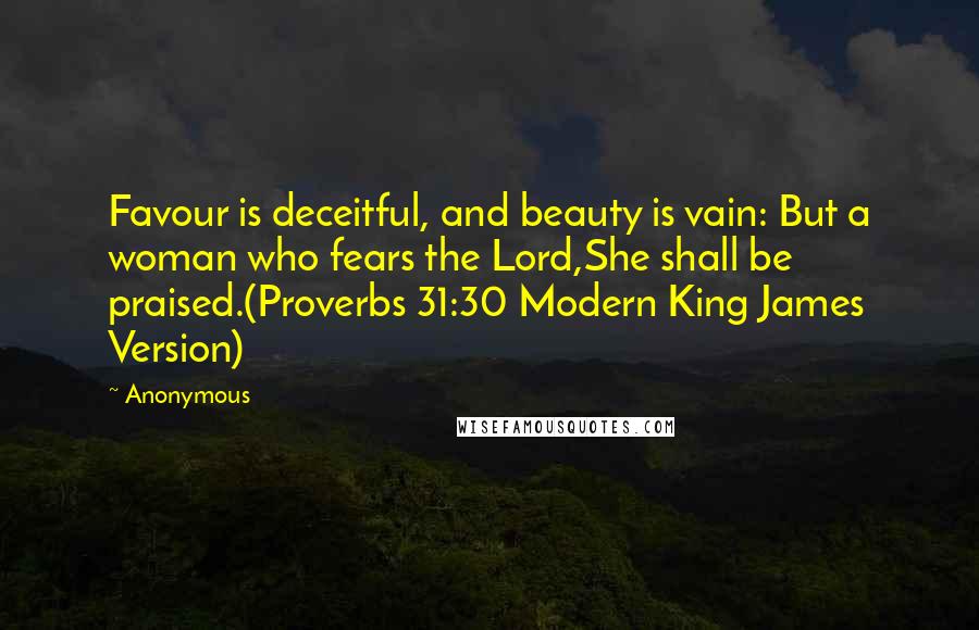 Anonymous Quotes: Favour is deceitful, and beauty is vain: But a woman who fears the Lord,She shall be praised.(Proverbs 31:30 Modern King James Version)