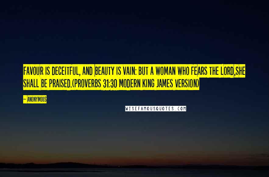 Anonymous Quotes: Favour is deceitful, and beauty is vain: But a woman who fears the Lord,She shall be praised.(Proverbs 31:30 Modern King James Version)