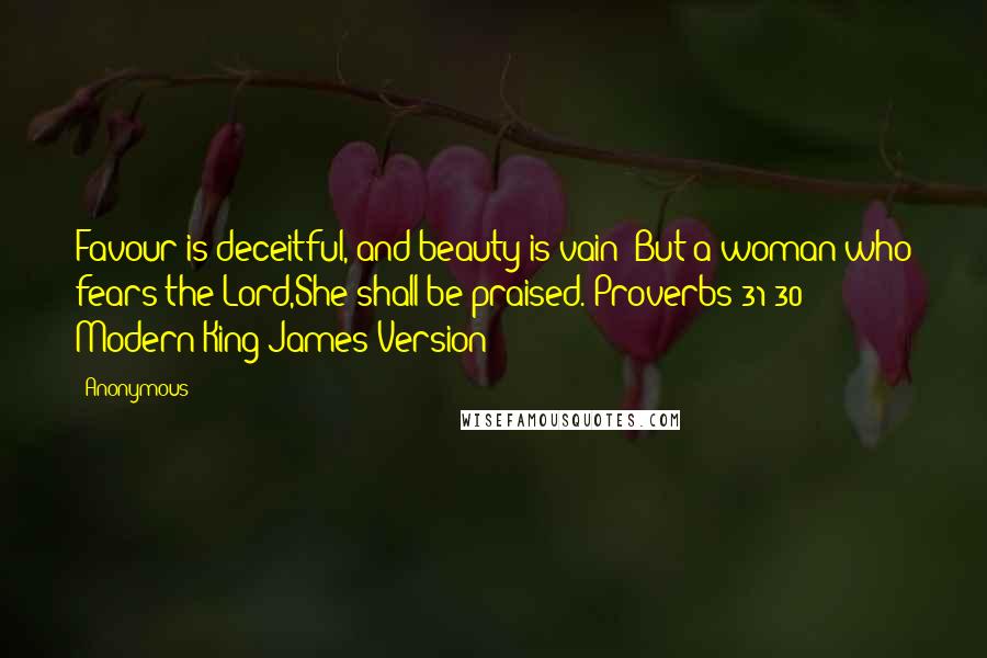 Anonymous Quotes: Favour is deceitful, and beauty is vain: But a woman who fears the Lord,She shall be praised.(Proverbs 31:30 Modern King James Version)