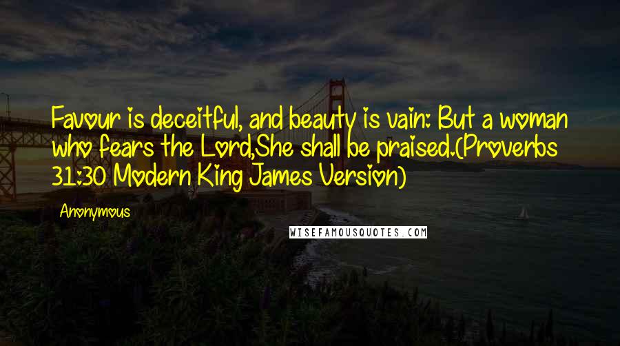 Anonymous Quotes: Favour is deceitful, and beauty is vain: But a woman who fears the Lord,She shall be praised.(Proverbs 31:30 Modern King James Version)