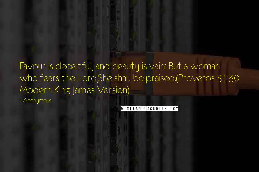 Anonymous Quotes: Favour is deceitful, and beauty is vain: But a woman who fears the Lord,She shall be praised.(Proverbs 31:30 Modern King James Version)