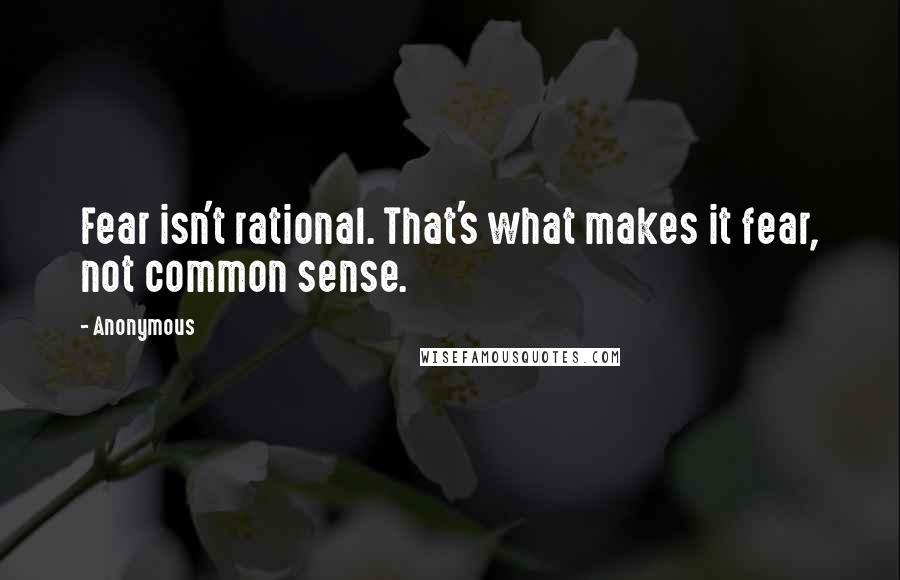 Anonymous Quotes: Fear isn't rational. That's what makes it fear, not common sense.