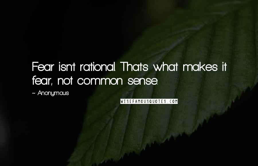 Anonymous Quotes: Fear isn't rational. That's what makes it fear, not common sense.