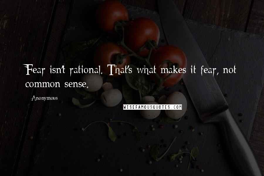 Anonymous Quotes: Fear isn't rational. That's what makes it fear, not common sense.