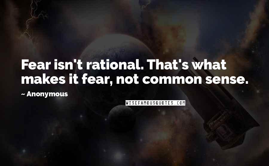 Anonymous Quotes: Fear isn't rational. That's what makes it fear, not common sense.