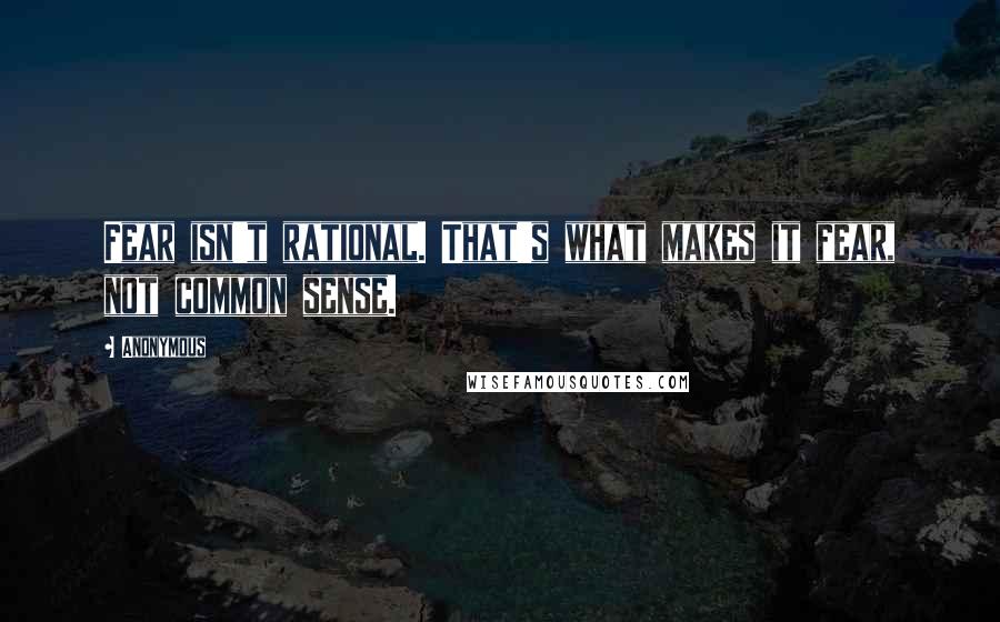 Anonymous Quotes: Fear isn't rational. That's what makes it fear, not common sense.