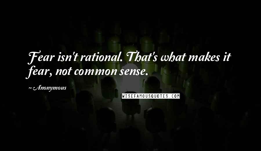 Anonymous Quotes: Fear isn't rational. That's what makes it fear, not common sense.