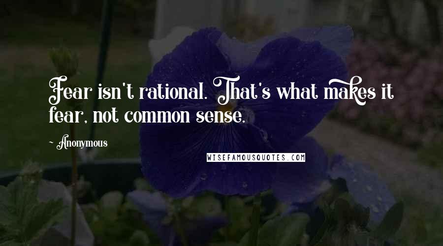 Anonymous Quotes: Fear isn't rational. That's what makes it fear, not common sense.