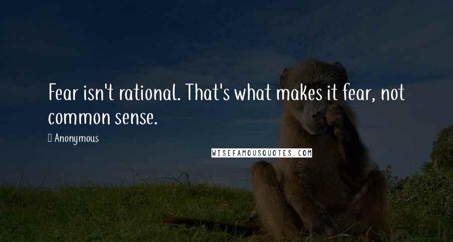 Anonymous Quotes: Fear isn't rational. That's what makes it fear, not common sense.