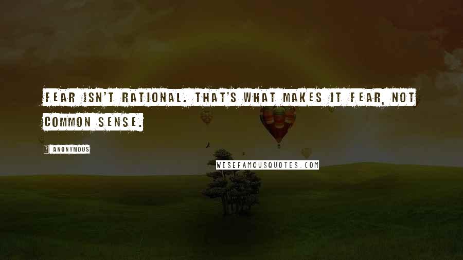 Anonymous Quotes: Fear isn't rational. That's what makes it fear, not common sense.