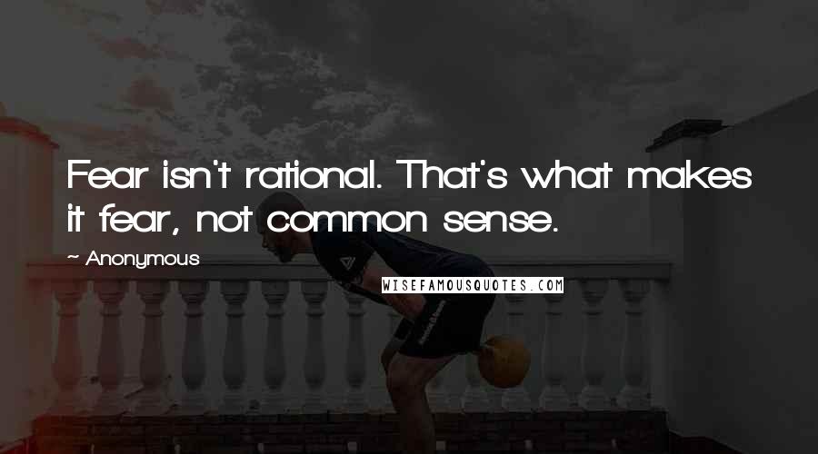 Anonymous Quotes: Fear isn't rational. That's what makes it fear, not common sense.