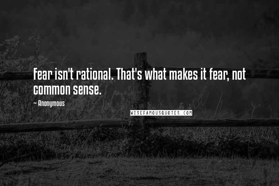 Anonymous Quotes: Fear isn't rational. That's what makes it fear, not common sense.