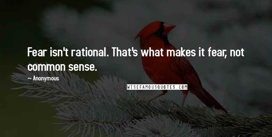 Anonymous Quotes: Fear isn't rational. That's what makes it fear, not common sense.