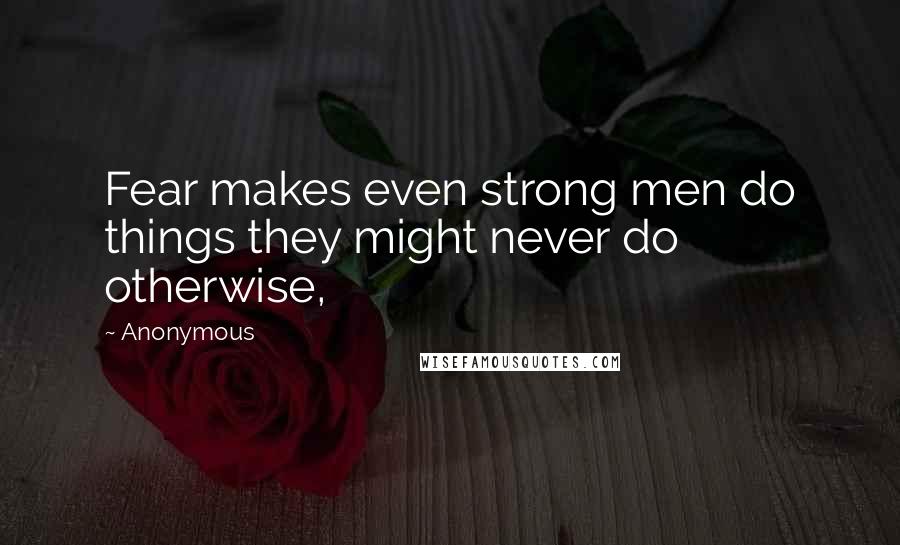 Anonymous Quotes: Fear makes even strong men do things they might never do otherwise,