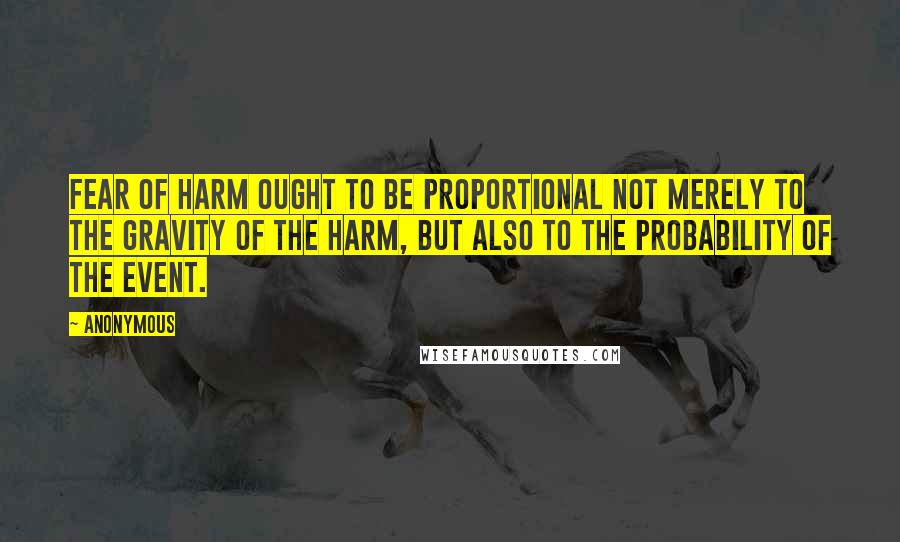 Anonymous Quotes: Fear of harm ought to be proportional not merely to the gravity of the harm, but also to the probability of the event.