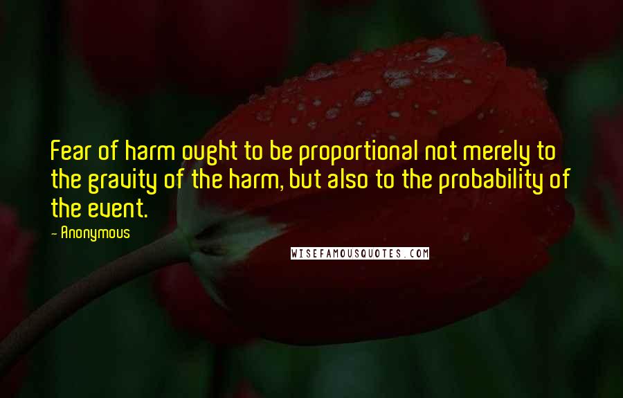 Anonymous Quotes: Fear of harm ought to be proportional not merely to the gravity of the harm, but also to the probability of the event.