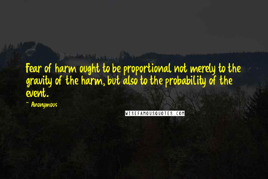Anonymous Quotes: Fear of harm ought to be proportional not merely to the gravity of the harm, but also to the probability of the event.