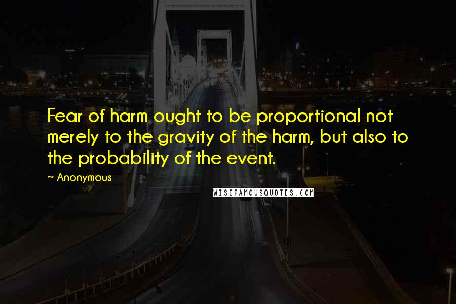 Anonymous Quotes: Fear of harm ought to be proportional not merely to the gravity of the harm, but also to the probability of the event.