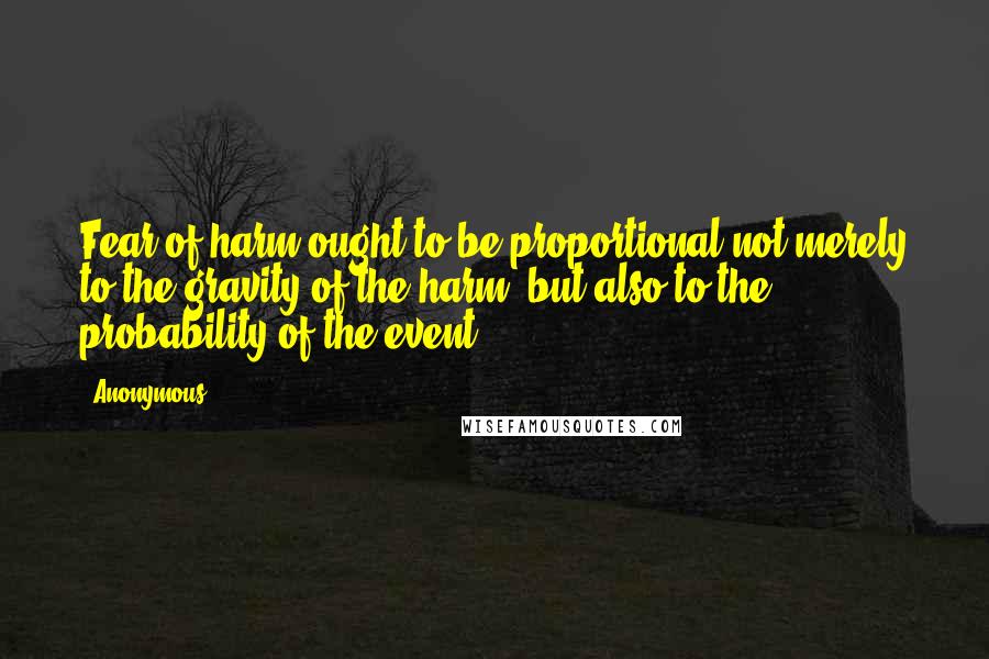 Anonymous Quotes: Fear of harm ought to be proportional not merely to the gravity of the harm, but also to the probability of the event.
