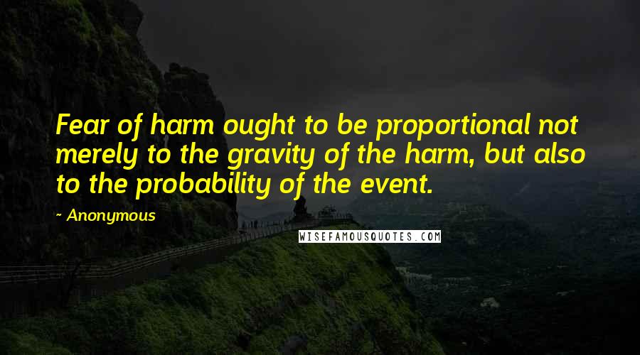 Anonymous Quotes: Fear of harm ought to be proportional not merely to the gravity of the harm, but also to the probability of the event.