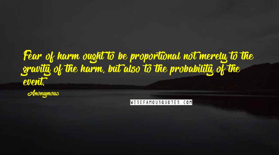 Anonymous Quotes: Fear of harm ought to be proportional not merely to the gravity of the harm, but also to the probability of the event.
