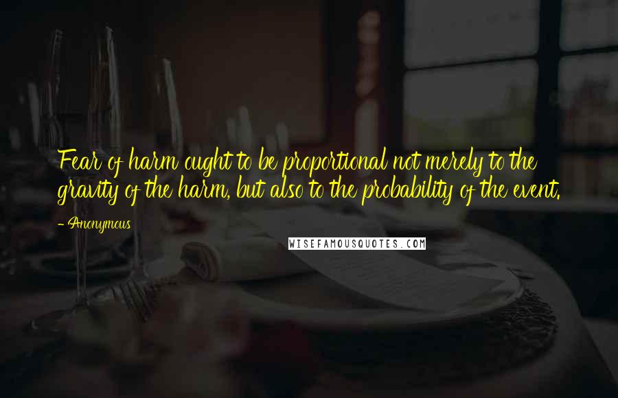 Anonymous Quotes: Fear of harm ought to be proportional not merely to the gravity of the harm, but also to the probability of the event.