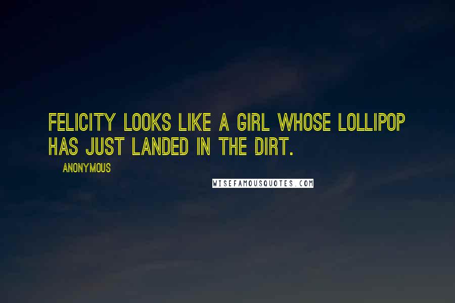 Anonymous Quotes: Felicity looks like a girl whose lollipop has just landed in the dirt.