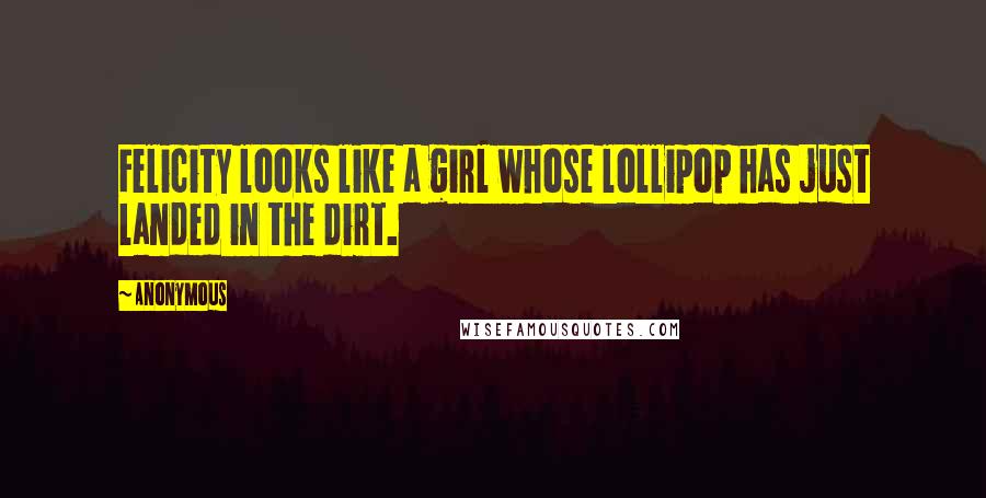 Anonymous Quotes: Felicity looks like a girl whose lollipop has just landed in the dirt.