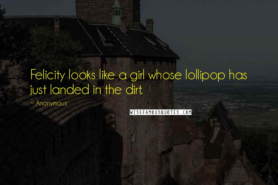 Anonymous Quotes: Felicity looks like a girl whose lollipop has just landed in the dirt.
