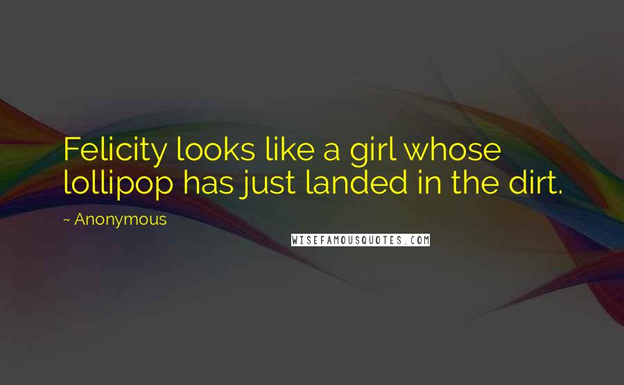 Anonymous Quotes: Felicity looks like a girl whose lollipop has just landed in the dirt.