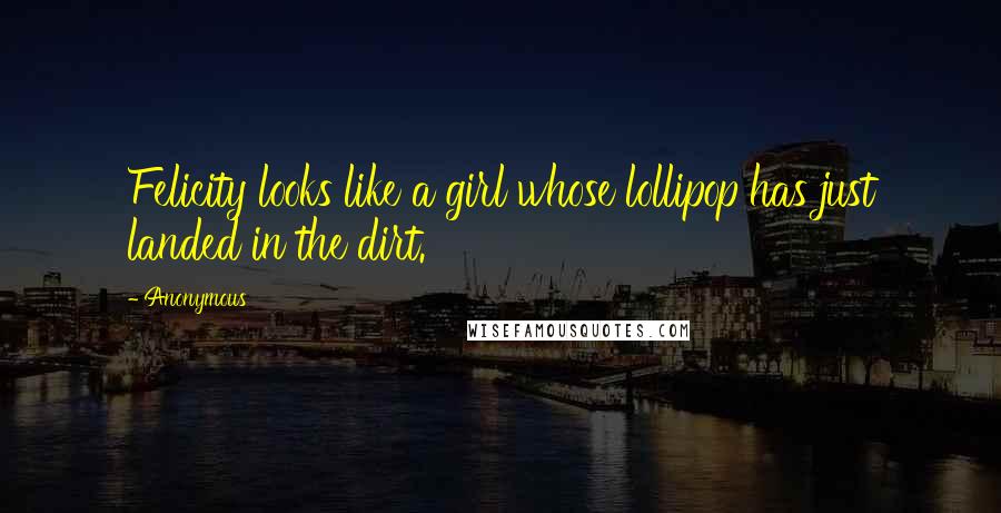 Anonymous Quotes: Felicity looks like a girl whose lollipop has just landed in the dirt.