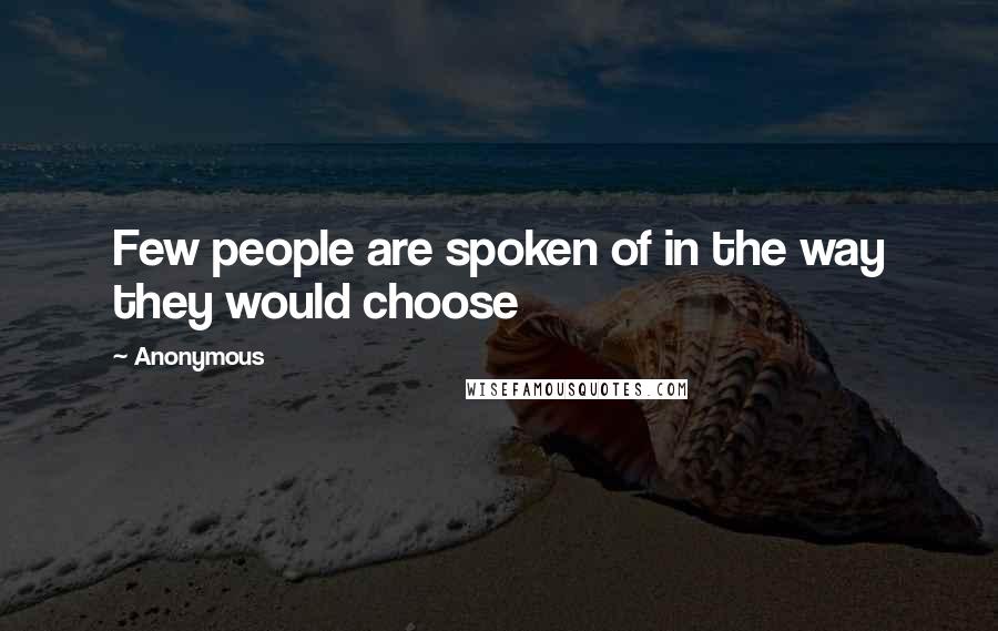 Anonymous Quotes: Few people are spoken of in the way they would choose