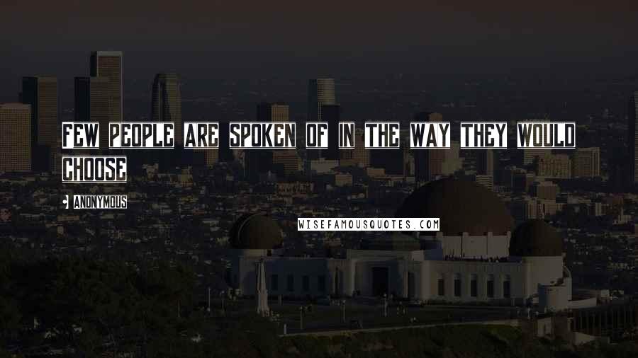 Anonymous Quotes: Few people are spoken of in the way they would choose