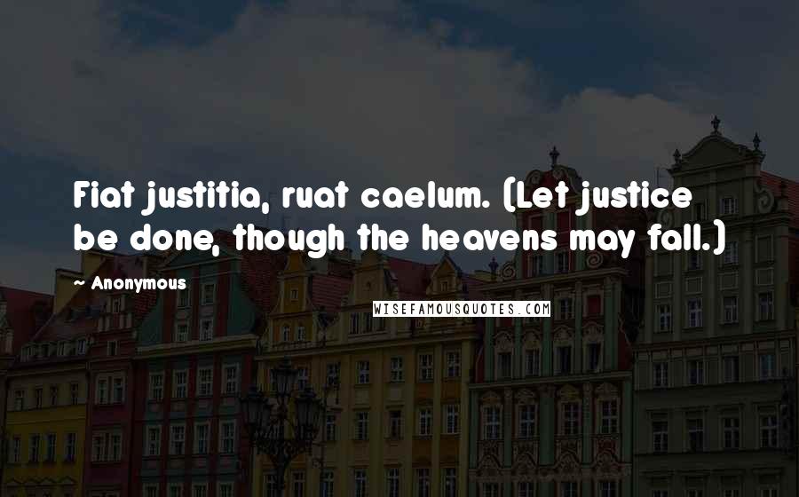 Anonymous Quotes: Fiat justitia, ruat caelum. (Let justice be done, though the heavens may fall.)