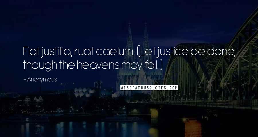 Anonymous Quotes: Fiat justitia, ruat caelum. (Let justice be done, though the heavens may fall.)