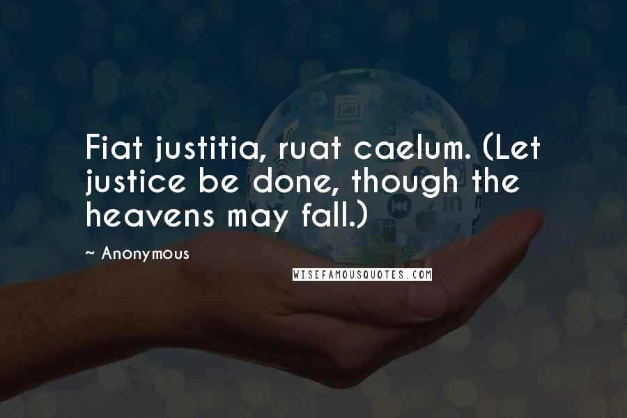 Anonymous Quotes: Fiat justitia, ruat caelum. (Let justice be done, though the heavens may fall.)