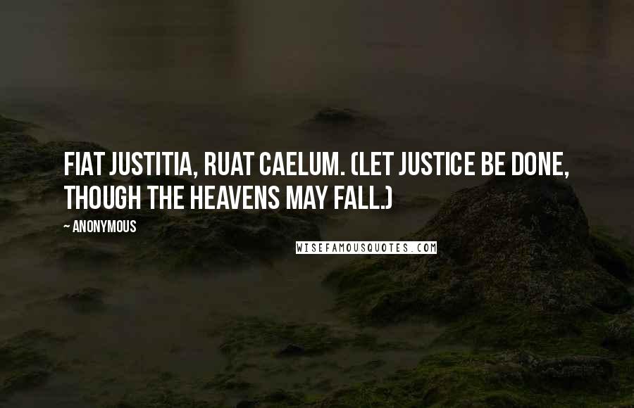 Anonymous Quotes: Fiat justitia, ruat caelum. (Let justice be done, though the heavens may fall.)