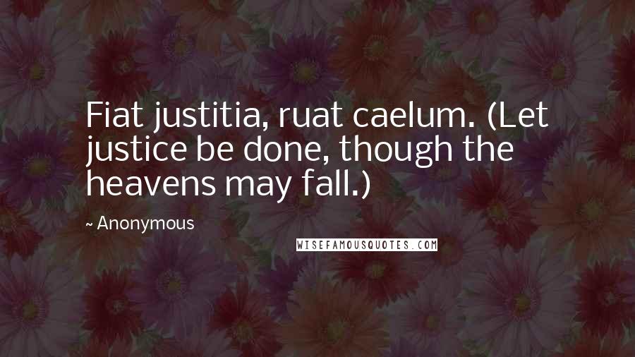 Anonymous Quotes: Fiat justitia, ruat caelum. (Let justice be done, though the heavens may fall.)