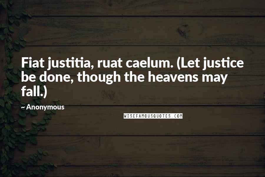 Anonymous Quotes: Fiat justitia, ruat caelum. (Let justice be done, though the heavens may fall.)